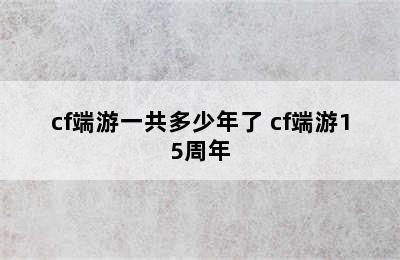 cf端游一共多少年了 cf端游15周年